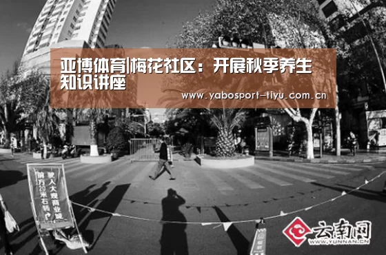 亚博体育|梅花社区:开展秋季养生知识讲座(图1) 亚博体育