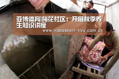 亚博体育|梅花社区:开展秋季养生知识讲座(图3) 操作流畅