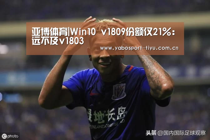亚博体育|Win10 v1809份额仅21%:远不及v1803(图3) 亚博体育