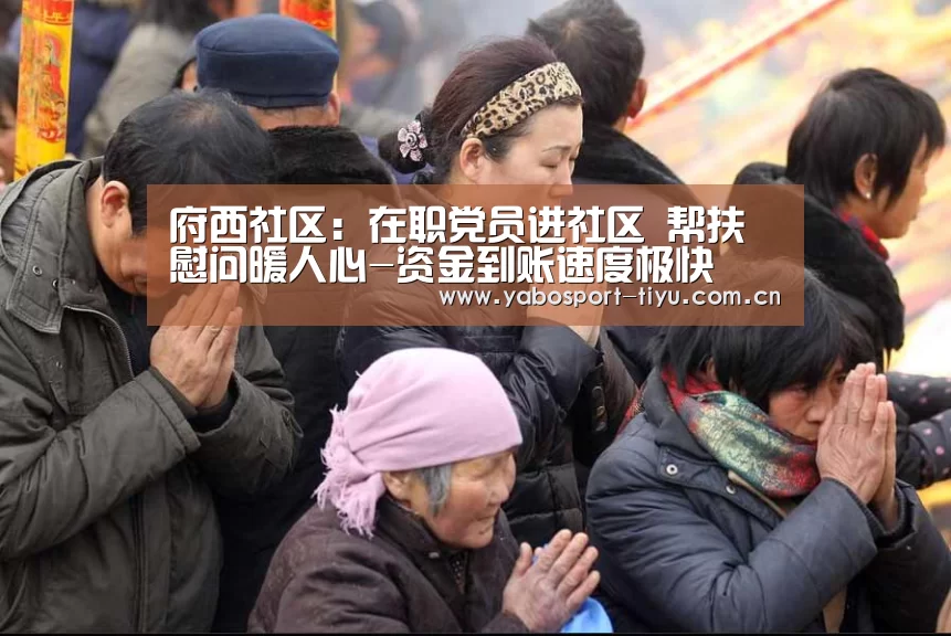 府西社区:在职党员进社区 帮扶慰问暖人心-资金到账速度极快(图1) 亚博体育
