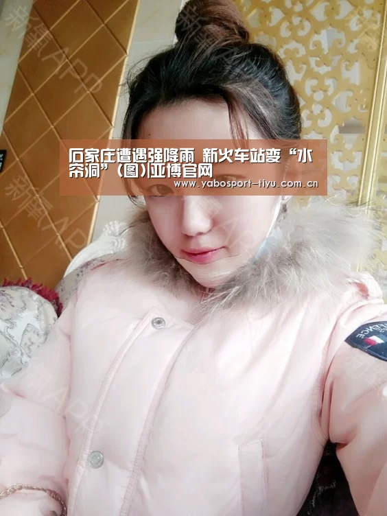 石家庄遭遇强降雨 新火车站变“水帘洞”(图)|亚博官网(图2) 资金到账速度极快
