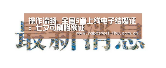 操作流畅-全国5省上线电子结婚证:七夕可刷脸领证(图1) 亚博体育