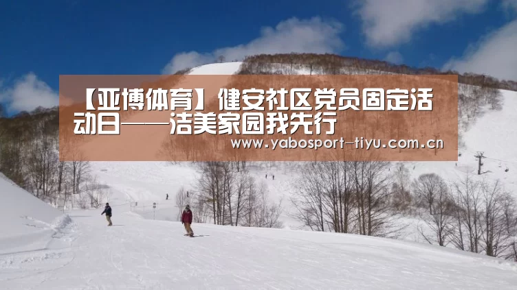 【亚博体育】健安社区党员固定活动日——洁美家园我先行(图4) 亚博体育