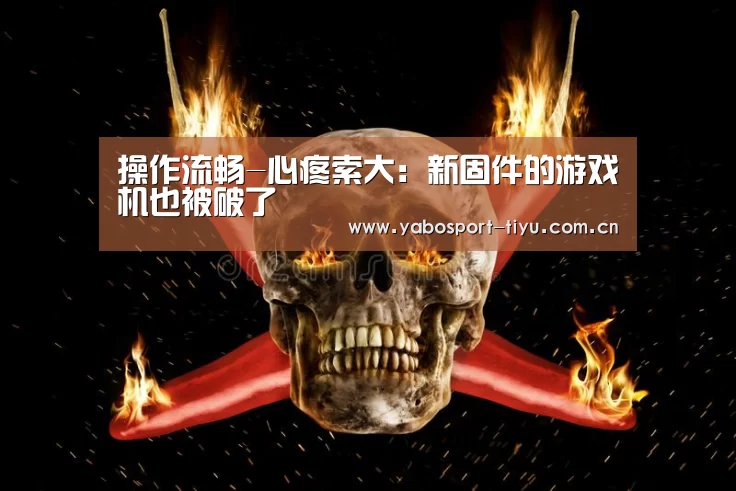 操作流畅-心疼索大:新固件的游戏机也被破了(图2) 亚博体育