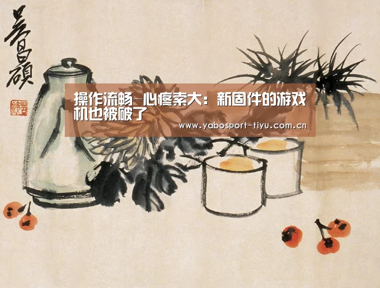 操作流畅-心疼索大:新固件的游戏机也被破了(图1) 资金到账速度极快