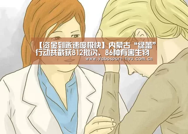 【资金到账速度极快】内蒙古“绿蕾”行动共截获812批次、86种有害生物(图2) 亚博官网