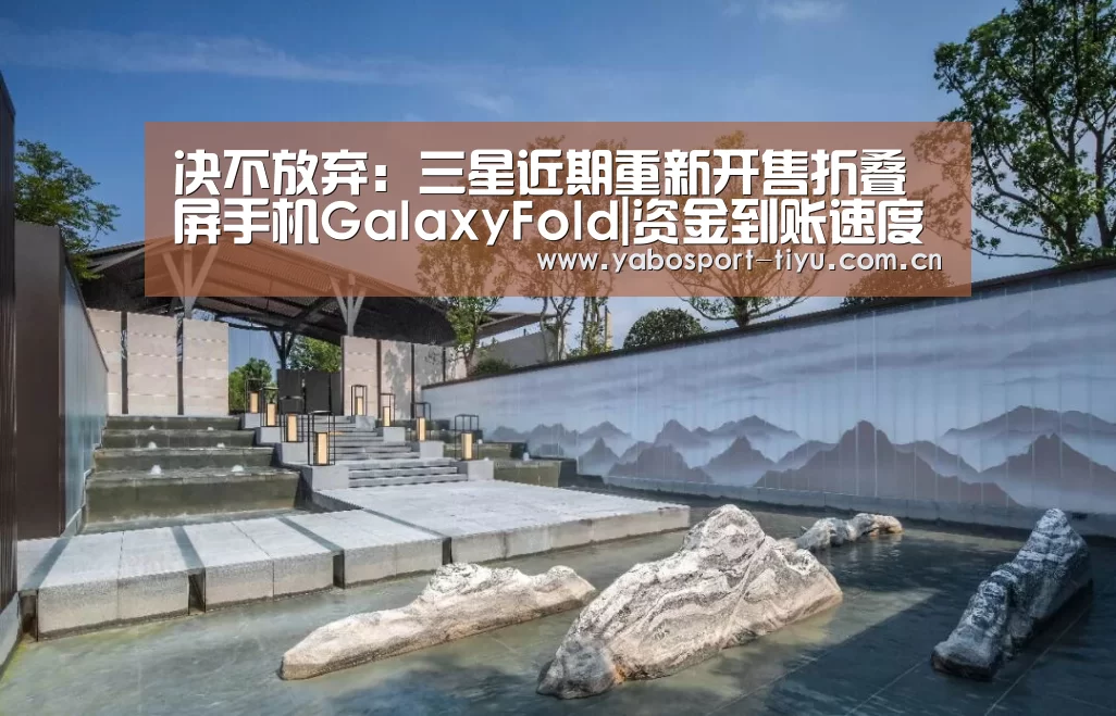 决不放弃:三星近期重新开售折叠屏手机GalaxyFold|资金到账速度极快(图1) 亚博体育